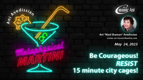 "Metaphysical Martini" 05/24/2023 - Be Courageous! Resist 15 Minute City Cages!