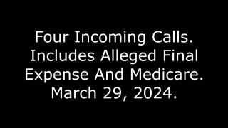 Four Incoming Calls: Includes Alleged Final Expense And Medicare, March 29, 2024