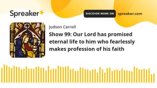 Show 99: Our Lord has promised eternal life to him who fearlessly makes profession of his faith