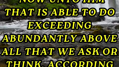 Now unto him that is able to do exceeding abundantly above all that we ask or think