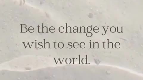 "Be the change you wish to see in the world."
