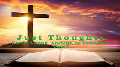 Just Thoughts - Earth: Young, Ancient or Unknown Part 3 2024