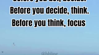 Before you act, decide. Before you decide, think. Before you think, focus