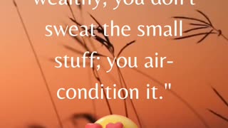 "When you're wealthy, you don't sweat the small stuff; you air-condition it."