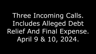 Three Incoming Calls: Includes Alleged Debt Relief And Final Expense, April 9 & 10, 2024