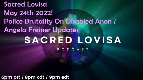 Sacred Lovisa Podcast May 24th 2022! Police Brutality On Disabled Anon / Angela Freiner Updates