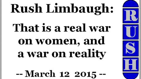 Rush Limbaugh: That is a real war on women, and a war on reality... (March 12 2015)