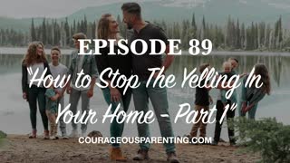 Ep. 89 “How to Stop The Yelling In Your Home - Part 1" [ COURAGEOUS PARENTING ]