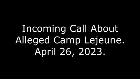 Incoming Call About Alleged Camp Lejeune: April 26, 2023