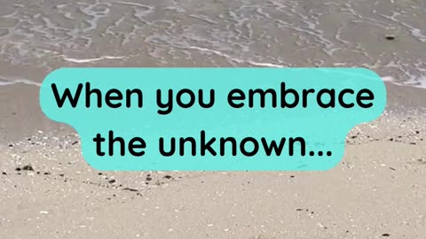 When you embrace the unknown...