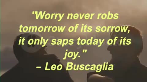 "Worry never robs tomorrow of its sorrow, it only saps today of its joy." – Leo Buscaglia