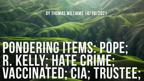 Pondering Items-Pope; R. Kelly; Hate crime; Vaccinated; CIA; Trustee;