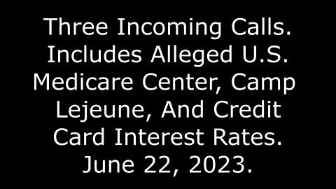 3 Incoming Calls: Includes Alleged U.S. Medicare Center, Camp Lejeune & Card Interest Rates, 6/22/23