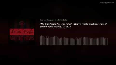 "We The People Are The News" Friday's reality check on Trans n' Trump topics March 31st 2023