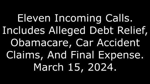 11 Incoming Calls, Includes Alleged Debt Relief, Obamacare, Car Accident, & Final Expense, 3/15/24