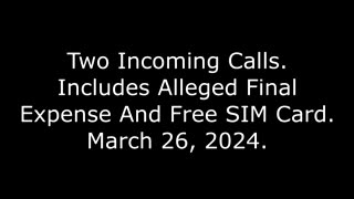 Two Incoming Calls: Includes Alleged Final Expense And Free SIM Card, March 26, 2024