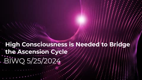 High Consciousness is Needed to Bridge the Ascension Cycle 5/25/2024