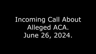 Incoming Call About Alleged ACA: June 26, 2024