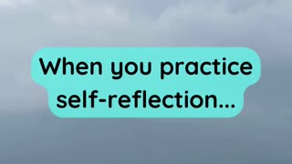 When you practice self-reflection...