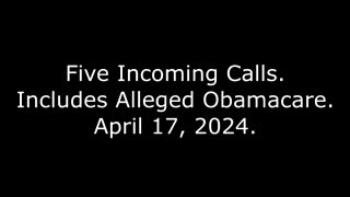 Five Incoming Calls: Includes Alleged Obamacare, April 17, 2024