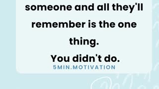 You can do 99 things for someone and all they'll remember is the one thing. You didn't do.