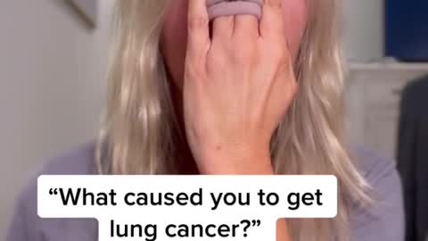 "What caused you to get lung cancer?"