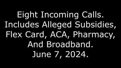 Eight Incoming Calls: Includes Alleged Subsidies, Flex Card, ACA, Pharmacy, And Broadband, 6/7/24