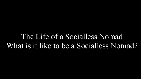 The Life of a Socialless Nomad/What is it like to be a Socialless Nomad?
