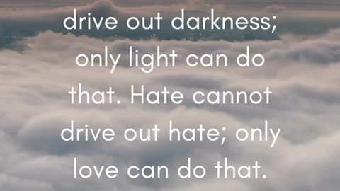 "Darkness cannot drive out darkness; only light can do that. Hate cannot drive out hate; only love can do that."
