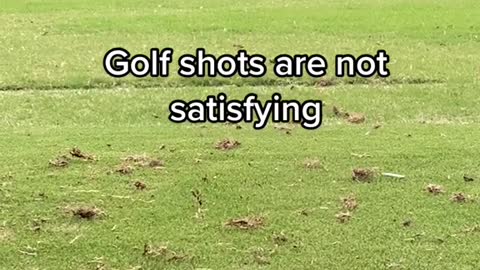 Golf shots are not satisfying