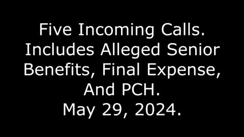 Five Incoming Calls: Includes Alleged Senior Benefits, Final Expense, And PCH, May 29, 2024