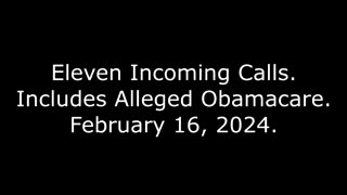 Eleven Incoming Calls: Includes Alleged Obamacare, February 16, 2024