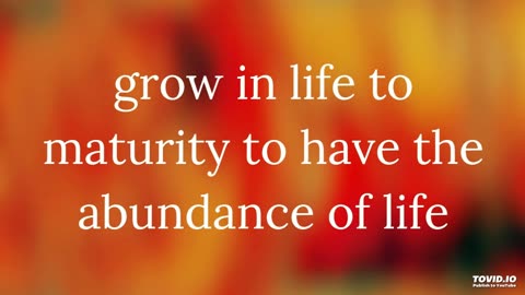 grow in life to maturity to have the abundance of life