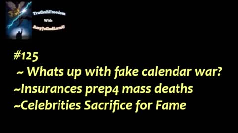 #125 ~ Whats up with fake calendar war?~Insurances prep4 mass deaths~Celebrities Sacrifice for Fame.