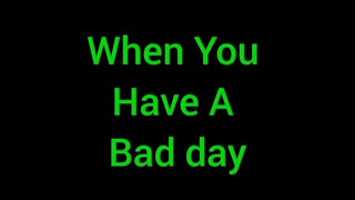 When You Have A Bad Day