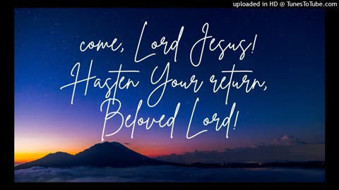 come, Lord Jesus! Hasten Your return, Beloved Lord!
