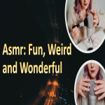 Asmr: Fun, Weird and Wonderful