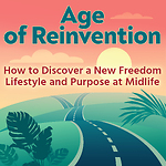 Age of Reinvention: How to Discover Freedom and New Life Purpose After 50