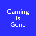 Gaming is Gone