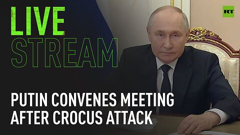 Putin convenes meeting after Crocus terrorist attack