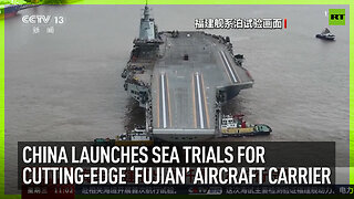 China launches sea trials for cutting-edge ‘Fujian’ aircraft carrier