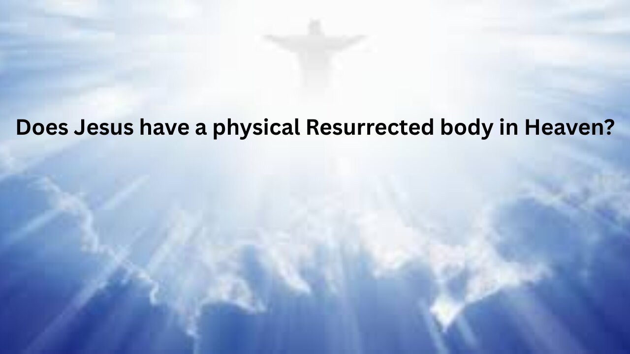 Does Jesus have a physical Resurrected body in Heaven?