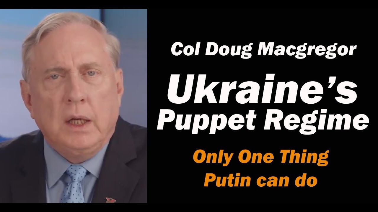 Col Doug Macgregor: Ukraines Puppet Regime: Only One Thing Putin Can Do