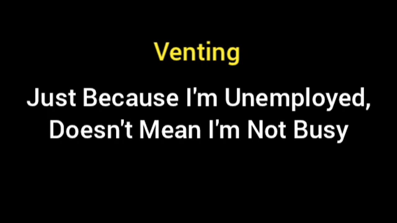 Venting: Just Because Im Unemployed, Doesnt Mean Im Not Busy