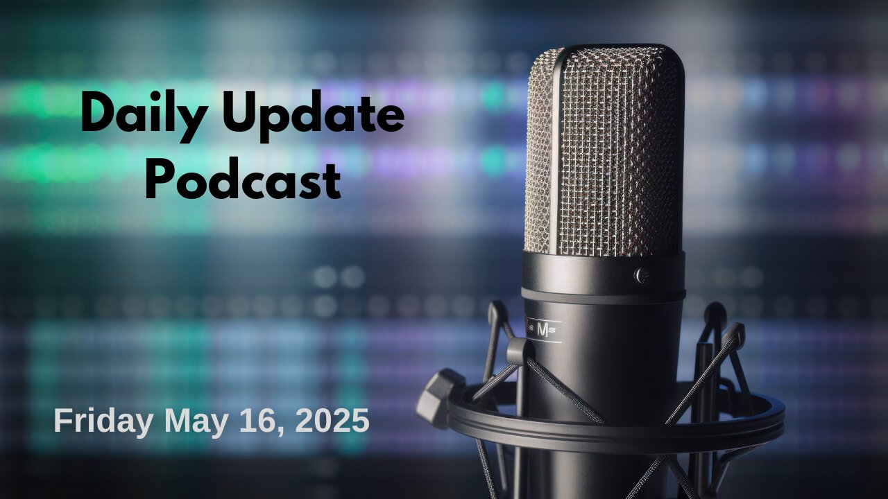 Daily Update Podcast for Friday May 16, 2025