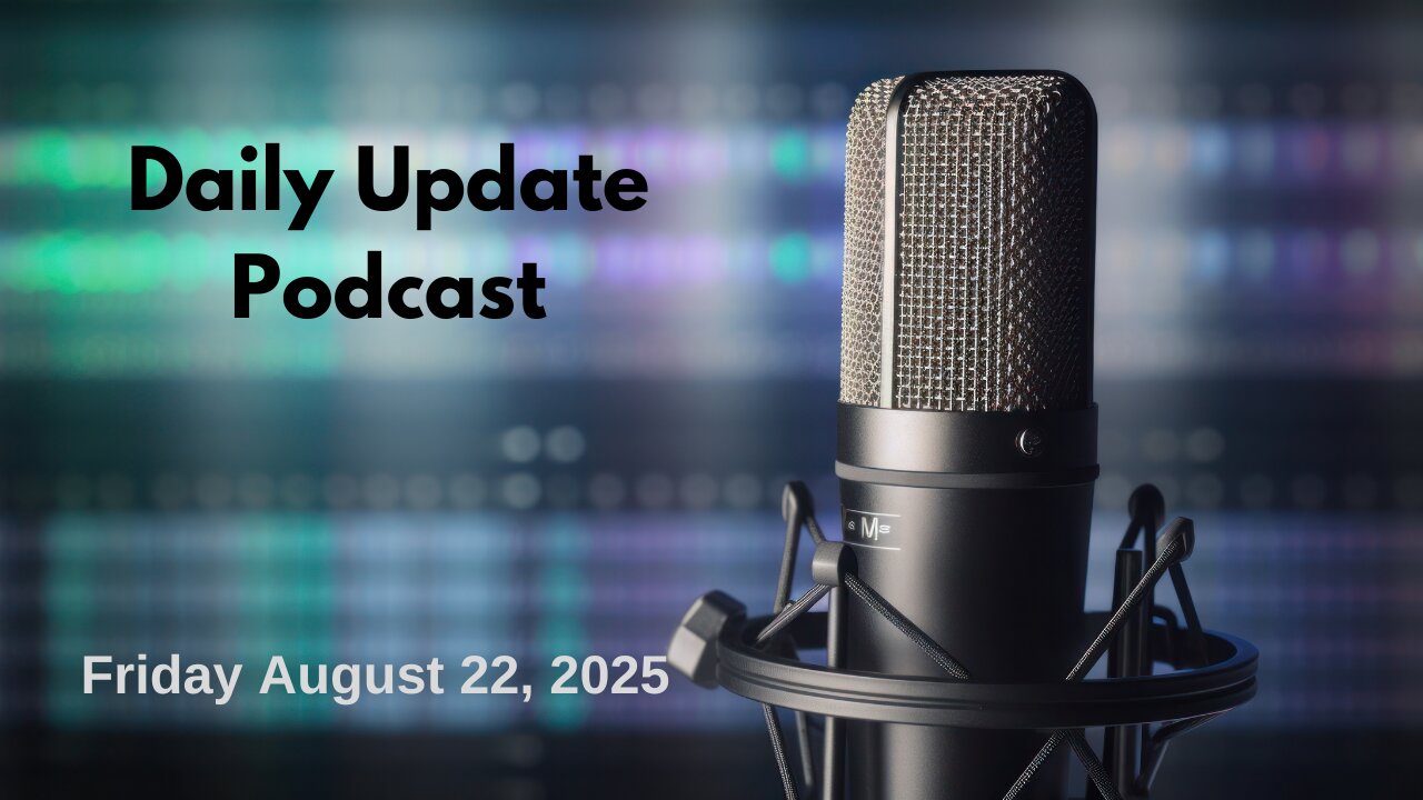 Daily Update Podcast for Friday August 22, 2025
