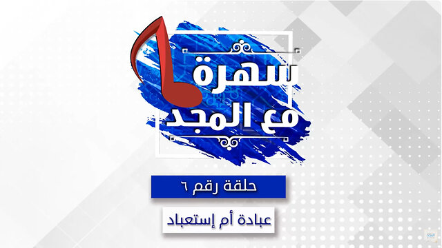 عبادة ام استعباد ؟ سهره مع المجد - 6