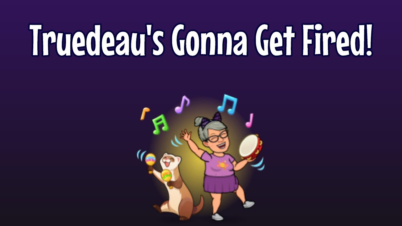 Trudeaus Gonna Get Fired!